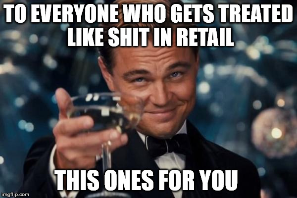Leonardo Dicaprio Cheers | TO EVERYONE WHO GETS TREATED LIKE SHIT IN RETAIL THIS ONES FOR YOU | image tagged in memes,leonardo dicaprio cheers | made w/ Imgflip meme maker