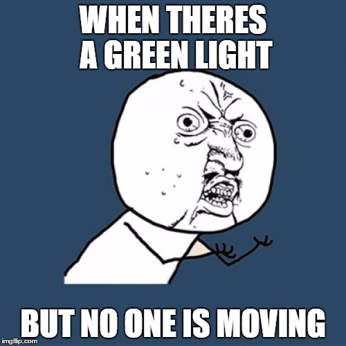 Y U No Meme | WHEN THERES A GREEN LIGHT BUT NO ONE IS MOVING | image tagged in memes,y u no | made w/ Imgflip meme maker