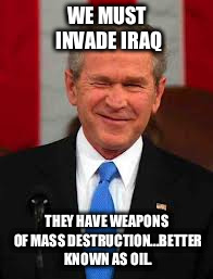 George Bush Meme | WE MUST INVADE IRAQ THEY HAVE WEAPONS OF MASS DESTRUCTION...BETTER KNOWN AS OIL. | image tagged in memes,george bush | made w/ Imgflip meme maker