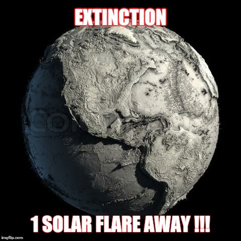 EXTINCTION 1 SOLAR FLARE AWAY !!! | image tagged in dead,age of extinction,sun,sunburn,earth | made w/ Imgflip meme maker