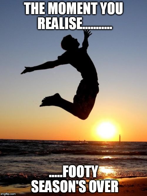 Overjoyed | THE MOMENT YOU REALISE........... .....FOOTY SEASON'S OVER | image tagged in memes,overjoyed | made w/ Imgflip meme maker