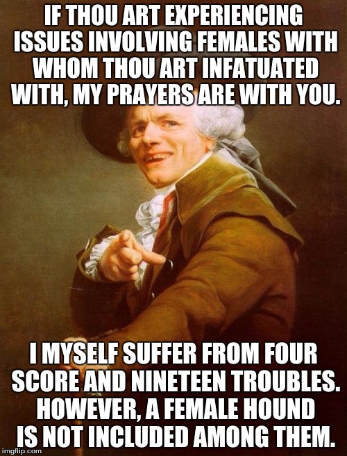 99 Problems | IF THOU ART EXPERIENCING ISSUES INVOLVING FEMALES WITH WHOM THOU ART INFATUATED WITH, MY PRAYERS ARE WITH YOU. I MYSELF SUFFER FROM FOUR SCO | image tagged in memes,joseph ducreux,lyrics | made w/ Imgflip meme maker