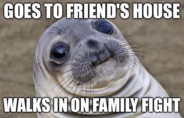 I'll just come back later... | GOES TO FRIEND'S HOUSE WALKS IN ON FAMILY FIGHT | image tagged in memes,awkward moment sealion | made w/ Imgflip meme maker