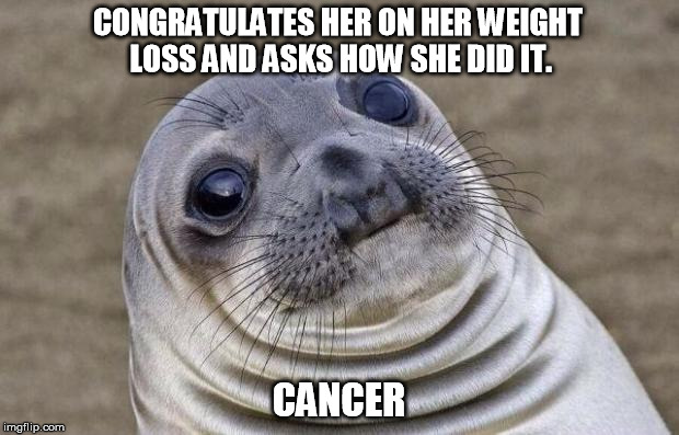 Awkward Moment Sealion | CONGRATULATES HER ON HER WEIGHT LOSS AND ASKS HOW SHE DID IT. CANCER | image tagged in memes,awkward moment sealion,AdviceAnimals | made w/ Imgflip meme maker