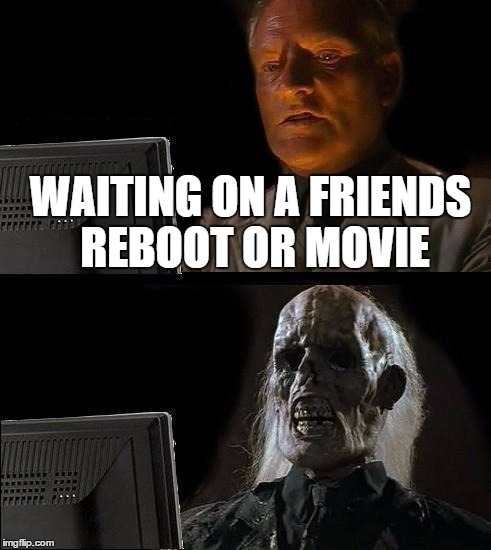 I'll Just Wait Here Guy | WAITING ON A FRIENDS REBOOT OR MOVIE | image tagged in i'll just wait here guy | made w/ Imgflip meme maker
