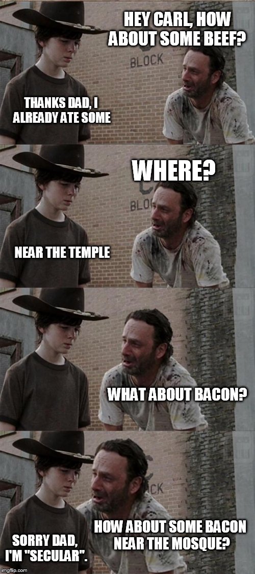 Rick and Carl Long Meme | HEY CARL, HOW ABOUT SOME BEEF? THANKS DAD, I ALREADY ATE SOME WHERE? NEAR THE TEMPLE WHAT ABOUT BACON? HOW ABOUT SOME BACON NEAR THE MOSQUE? | image tagged in memes,rick and carl long | made w/ Imgflip meme maker