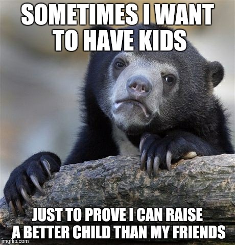 Confession Bear | SOMETIMES I WANT TO HAVE KIDS JUST TO PROVE I CAN RAISE A BETTER CHILD THAN MY FRIENDS | image tagged in memes,confession bear,AdviceAnimals | made w/ Imgflip meme maker