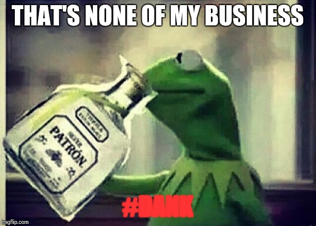 Drunk Kermit | THAT'S NONE OF MY BUSINESS #DANK | image tagged in drunk kermit | made w/ Imgflip meme maker