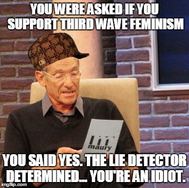 Maury Lie Detector | YOU WERE ASKED IF YOU SUPPORT THIRD WAVE FEMINISM YOU SAID YES. THE LIE DETECTOR DETERMINED... YOU'RE AN IDIOT. | image tagged in memes,maury lie detector,scumbag | made w/ Imgflip meme maker