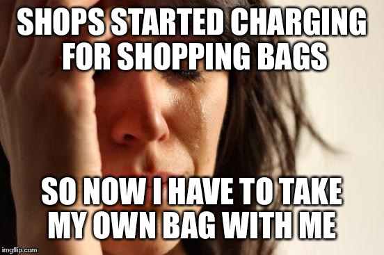 First World Problems | SHOPS STARTED CHARGING FOR SHOPPING BAGS SO NOW I HAVE TO TAKE MY OWN BAG WITH ME | image tagged in memes,first world problems | made w/ Imgflip meme maker