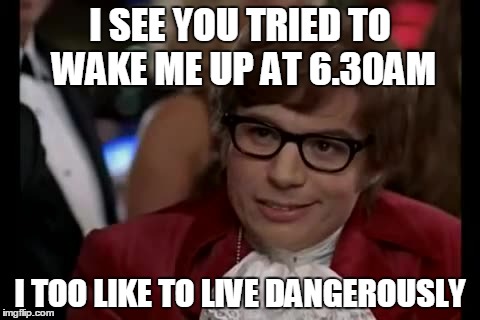 I Too Like To Live Dangerously | I SEE YOU TRIED TO WAKE ME UP AT 6.30AM I TOO LIKE TO LIVE DANGEROUSLY | image tagged in memes,i too like to live dangerously | made w/ Imgflip meme maker