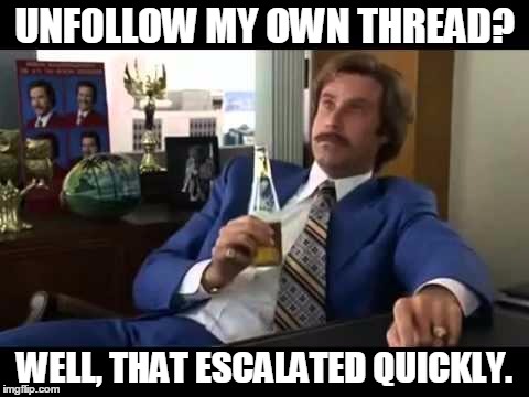 Well That Escalated Quickly | UNFOLLOW MY OWN THREAD? WELL, THAT ESCALATED QUICKLY. | image tagged in memes,well that escalated quickly | made w/ Imgflip meme maker
