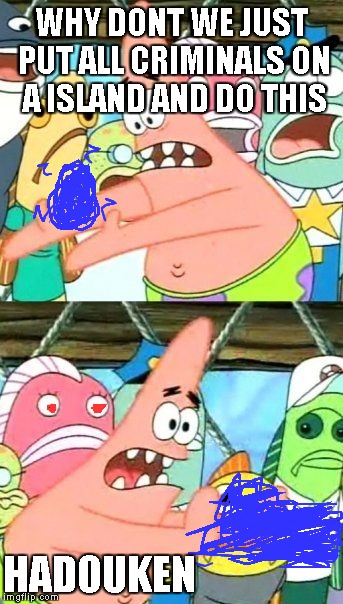 Put It Somewhere Else Patrick | WHY DONT WE JUST PUT ALL CRIMINALS ON A ISLAND AND DO THIS HADOUKEN | image tagged in memes,put it somewhere else patrick | made w/ Imgflip meme maker