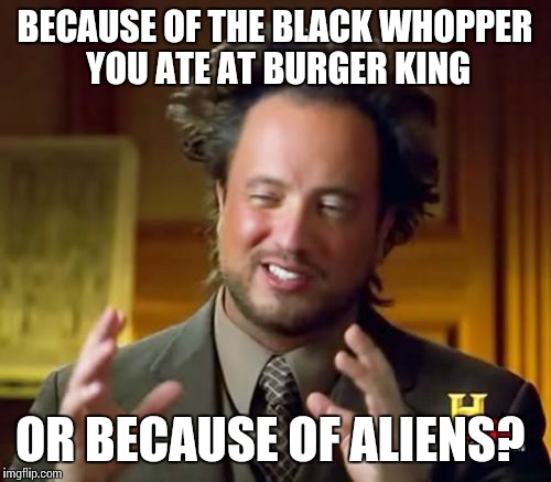 Ancient Aliens Meme | BECAUSE OF THE BLACK WHOPPER YOU ATE AT BURGER KING OR BECAUSE OF ALIENS? | image tagged in memes,ancient aliens | made w/ Imgflip meme maker