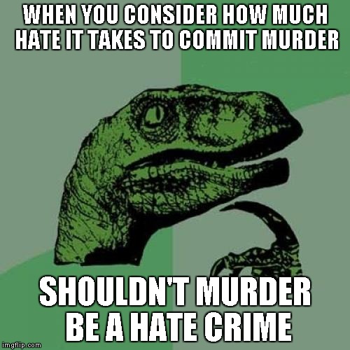 Philosoraptor | WHEN YOU CONSIDER HOW MUCH HATE IT TAKES TO COMMIT MURDER SHOULDN'T MURDER BE A HATE CRIME | image tagged in memes,philosoraptor | made w/ Imgflip meme maker