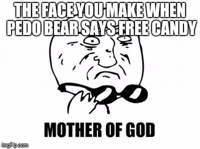 Mother Of God | THE FACE YOU MAKE WHEN PEDO BEAR SAYS FREE CANDY | image tagged in memes,mother of god | made w/ Imgflip meme maker
