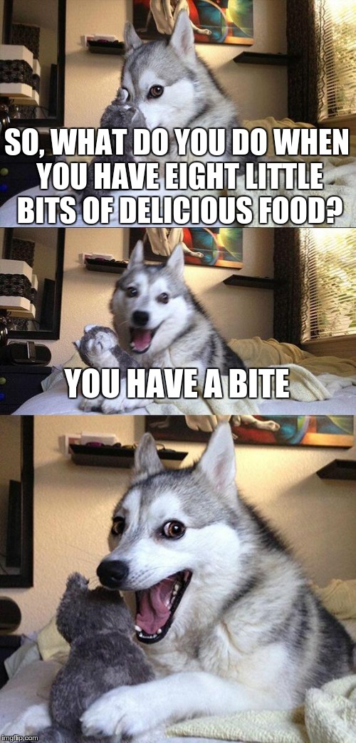 Bad Pun Dog | SO, WHAT DO YOU DO WHEN YOU HAVE EIGHT LITTLE BITS OF DELICIOUS FOOD? YOU HAVE A BITE | image tagged in memes,bad pun dog | made w/ Imgflip meme maker
