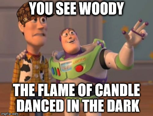 X, X Everywhere Meme | YOU SEE WOODY THE FLAME OF CANDLE DANCED IN THE DARK | image tagged in memes,x x everywhere,scumbag | made w/ Imgflip meme maker