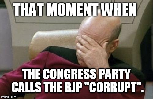 Captain Picard Facepalm Meme | THAT MOMENT WHEN THE CONGRESS PARTY CALLS THE BJP "CORRUPT". | image tagged in memes,captain picard facepalm | made w/ Imgflip meme maker