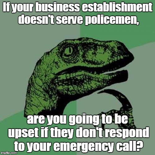 the police their lives on the line for you, and your whiney little ass won't serve them? | If your business establishment doesn't serve policemen, are you going to be upset if they don't respond to your emergency call? | image tagged in memes,philosoraptor,police | made w/ Imgflip meme maker