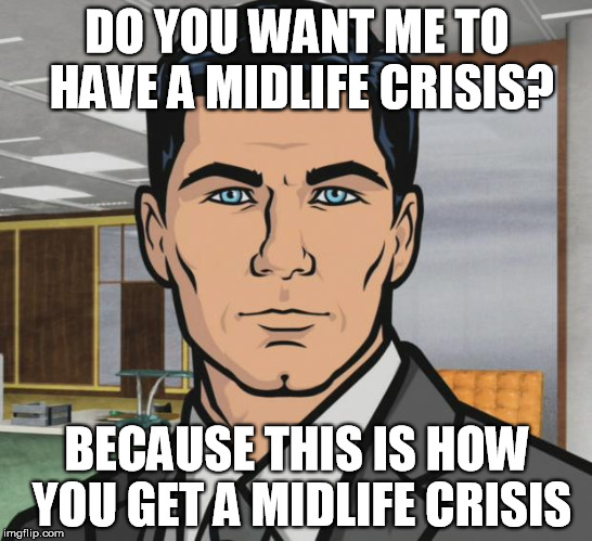 Archer | DO YOU WANT ME TO HAVE A MIDLIFE CRISIS? BECAUSE THIS IS HOW YOU GET A MIDLIFE CRISIS | image tagged in memes,archer | made w/ Imgflip meme maker