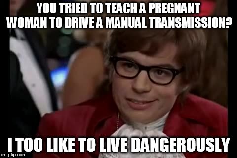 I Too Like To Live Dangerously Meme | YOU TRIED TO TEACH A PREGNANT WOMAN TO DRIVE A MANUAL TRANSMISSION? I TOO LIKE TO LIVE DANGEROUSLY | image tagged in memes,i too like to live dangerously | made w/ Imgflip meme maker