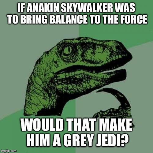 Philosoraptor | IF ANAKIN SKYWALKER WAS TO BRING BALANCE TO THE FORCE WOULD THAT MAKE HIM A GREY JEDI? | image tagged in memes,philosoraptor | made w/ Imgflip meme maker