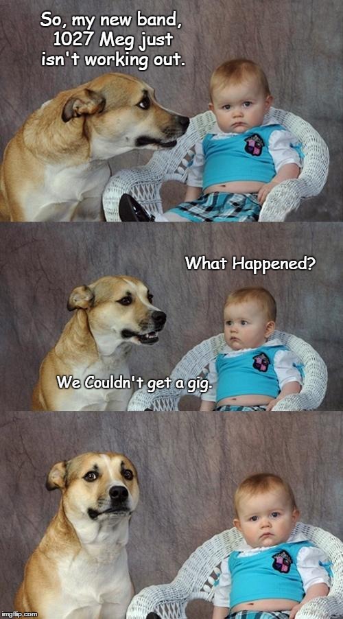 Giggling | So, my new band, 1027 Meg just isn't working out. What Happened? We Couldn't get a gig. | image tagged in memes,dad joke dog | made w/ Imgflip meme maker