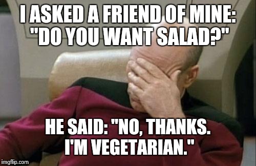 Captain Picard Facepalm Meme | I ASKED A FRIEND OF MINE: "DO YOU WANT SALAD?" HE SAID: "NO, THANKS. I'M VEGETARIAN." | image tagged in memes,captain picard facepalm | made w/ Imgflip meme maker