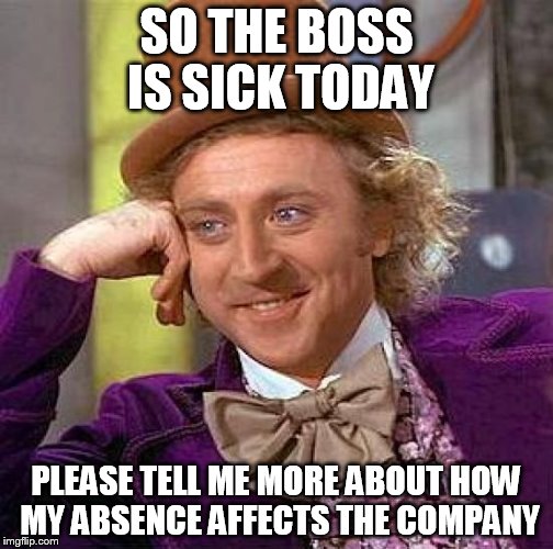 Creepy Condescending Wonka | SO THE BOSS IS SICK TODAY PLEASE TELL ME MORE ABOUT HOW MY ABSENCE AFFECTS THE COMPANY | image tagged in memes,creepy condescending wonka,work,funny,funny memes,funny meme | made w/ Imgflip meme maker