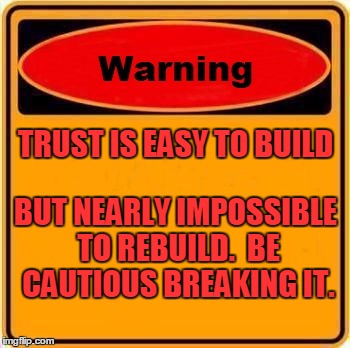 Don't break the trust | TRUST IS EASY TO BUILD BUT NEARLY IMPOSSIBLE TO REBUILD.  BE CAUTIOUS BREAKING IT. | image tagged in memes,warning sign | made w/ Imgflip meme maker
