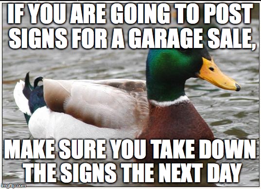 Actual Advice Mallard | IF YOU ARE GOING TO POST SIGNS FOR A GARAGE SALE, MAKE SURE YOU TAKE DOWN THE SIGNS THE NEXT DAY | image tagged in memes,actual advice mallard,AdviceAnimals | made w/ Imgflip meme maker