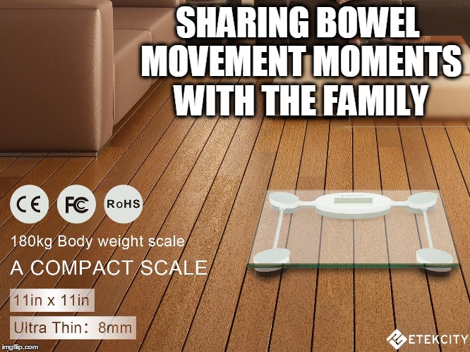 The scale in my bathroom isn't for health | SHARING BOWEL MOVEMENT MOMENTS WITH THE FAMILY | image tagged in memes,funny,fart,jokes,advertisement | made w/ Imgflip meme maker