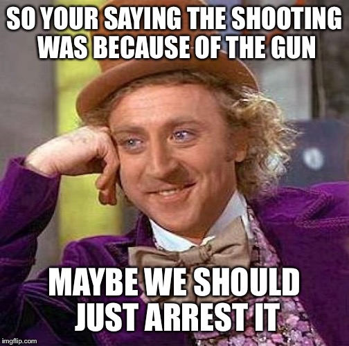 Creepy Condescending Wonka | SO YOUR SAYING THE SHOOTING WAS BECAUSE OF THE GUN MAYBE WE SHOULD JUST ARREST IT | image tagged in memes,creepy condescending wonka | made w/ Imgflip meme maker