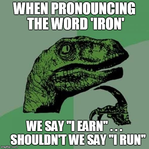 Philosoraptor Meme | WHEN PRONOUNCING THE WORD 'IRON' WE SAY "I EARN" . . .   SHOULDN'T WE SAY "I RUN" | image tagged in memes,philosoraptor | made w/ Imgflip meme maker