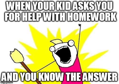 X All The Y | WHEN YOUR KID ASKS YOU FOR HELP WITH HOMEWORK AND YOU KNOW THE ANSWER | image tagged in memes,x all the y | made w/ Imgflip meme maker