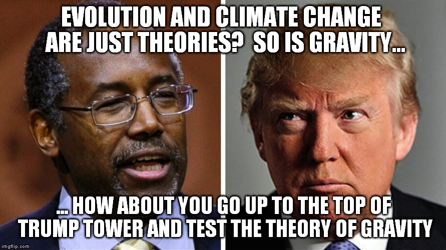 carson trump gravity | EVOLUTION AND CLIMATE CHANGE  ARE JUST THEORIES?  SO IS GRAVITY... ... HOW ABOUT YOU GO UP TO THE TOP OF TRUMP TOWER AND TEST THE THEORY OF  | image tagged in ben carson,donald trump,climate change,evolution | made w/ Imgflip meme maker