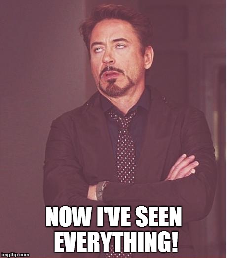 Face You Make Robert Downey Jr Meme | NOW I'VE SEEN EVERYTHING! | image tagged in memes,face you make robert downey jr | made w/ Imgflip meme maker