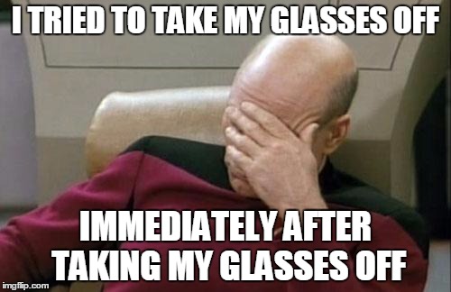 Captain Picard Facepalm Meme | I TRIED TO TAKE MY GLASSES OFF IMMEDIATELY AFTER TAKING MY GLASSES OFF | image tagged in memes,captain picard facepalm | made w/ Imgflip meme maker