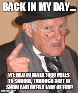 Back In My Day | BACK IN MY DAY... WE HAD TO WALK 1000 MILES TO SCHOOL, THROUGH 36FT OF SNOW AND OVER A LAKE OF FIRE! | image tagged in memes,back in my day | made w/ Imgflip meme maker