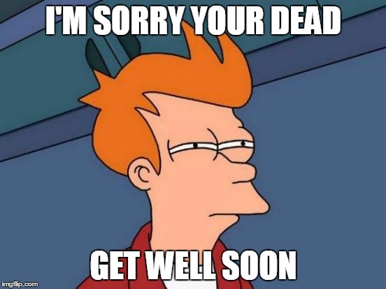 Futurama Fry Meme | I'M SORRY YOUR DEAD GET WELL SOON | image tagged in memes,futurama fry | made w/ Imgflip meme maker