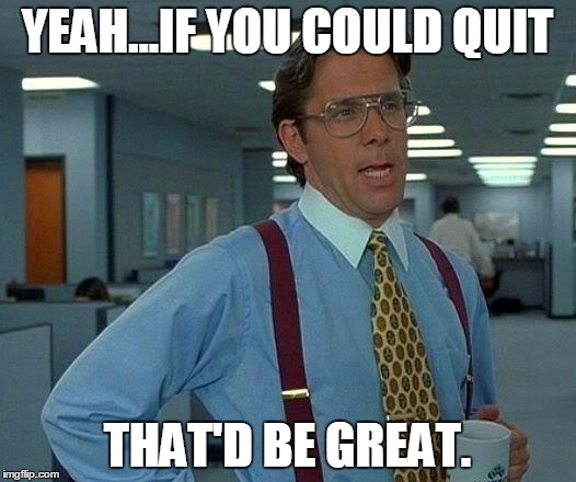 That Would Be Great Meme | YEAH...IF YOU COULD QUIT THAT'D BE GREAT. | image tagged in memes,that would be great | made w/ Imgflip meme maker