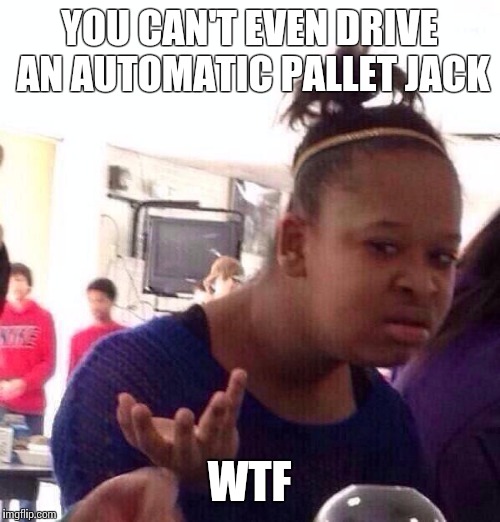 Black Girl Wat Meme | YOU CAN'T EVEN DRIVE AN AUTOMATIC PALLET JACK WTF | image tagged in memes,black girl wat | made w/ Imgflip meme maker