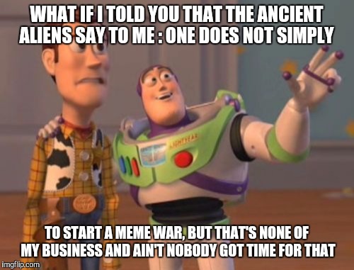 X, X Everywhere | WHAT IF I TOLD YOU THAT THE ANCIENT ALIENS SAY TO ME : ONE DOES NOT SIMPLY TO START A MEME WAR, BUT THAT'S NONE OF MY BUSINESS AND AIN'T NOB | image tagged in memes,x x everywhere | made w/ Imgflip meme maker