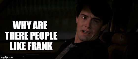 Why are there people like Frank? | WHY ARE THERE PEOPLE LIKE FRANK | image tagged in blue velvet,kyle maclachlan,jeffrey beaumont,innocent | made w/ Imgflip meme maker