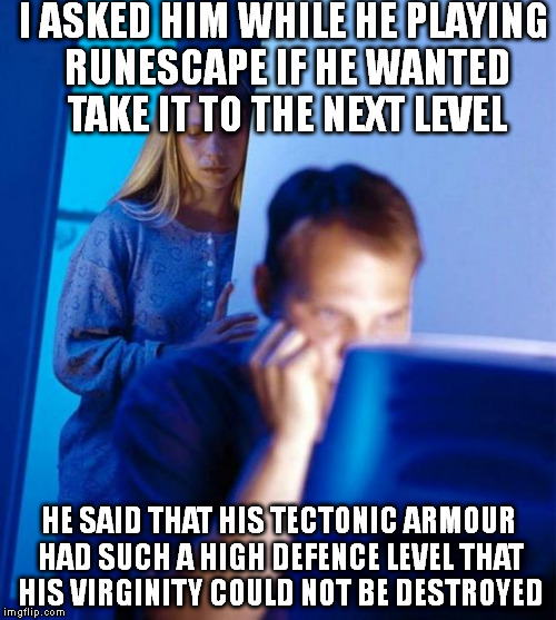 wow another mistake in the text.lovely | I ASKED HIM WHILE HE PLAYING RUNESCAPE IF HE WANTED TAKE IT TO THE NEXT LEVEL HE SAID THAT HIS TECTONIC ARMOUR HAD SUCH A HIGH DEFENCE LEVEL | image tagged in memes,redditors wife | made w/ Imgflip meme maker