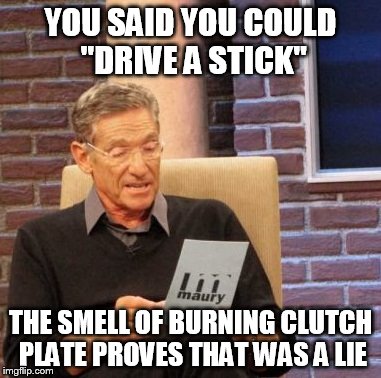 Maury Lie Detector Meme | YOU SAID YOU COULD "DRIVE A STICK" THE SMELL OF BURNING CLUTCH PLATE PROVES THAT WAS A LIE | image tagged in memes,maury lie detector | made w/ Imgflip meme maker