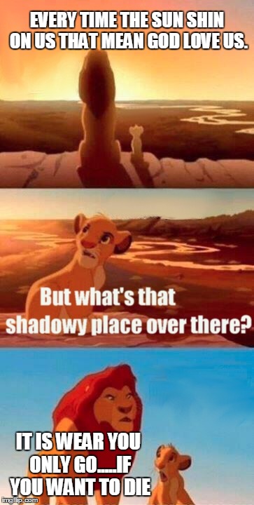 Simba Shadowy Place | EVERY TIME THE SUN SHIN ON US THAT MEAN GOD LOVE US. IT IS WEAR YOU ONLY GO.....IF YOU WANT TO DIE | image tagged in memes,simba shadowy place | made w/ Imgflip meme maker