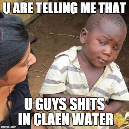 Third World Skeptical Kid | U ARE TELLING ME THAT U GUYS SHITS IN CLAEN WATER | image tagged in memes,third world skeptical kid | made w/ Imgflip meme maker