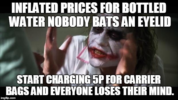 And everybody loses their minds Meme | INFLATED PRICES FOR BOTTLED WATER NOBODY BATS AN EYELID START CHARGING 5P FOR CARRIER BAGS AND EVERYONE LOSES THEIR MIND. | image tagged in memes,and everybody loses their minds | made w/ Imgflip meme maker